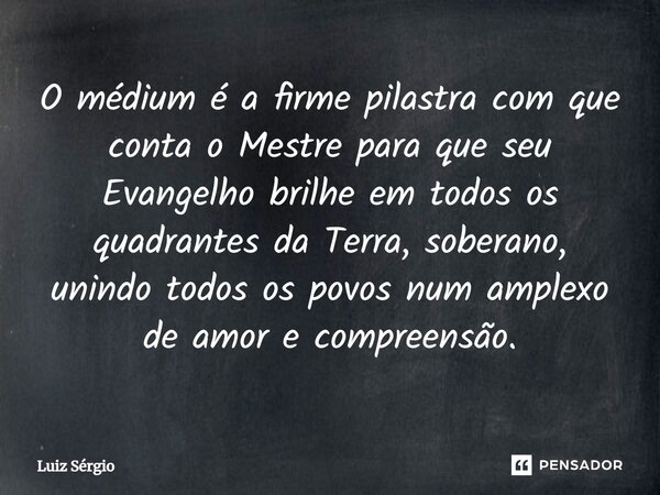 ⁠O médium é a firme pilastra com que conta o Mestre para que seu Evangelho brilhe em todos os quadrantes da Terra, soberano, unindo todos os povos num amplexo d... Frase de Luiz Sérgio.