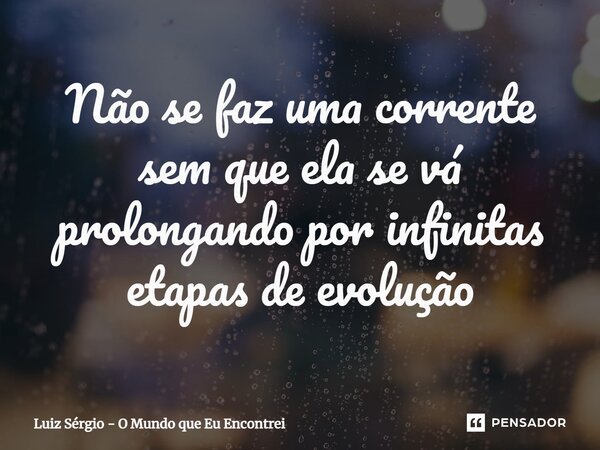 ⁠Não se faz uma corrente sem que ela se vá prolongando por infinitas etapas de evolução... Frase de Luiz Sérgio - O mundo que eu encontrei.