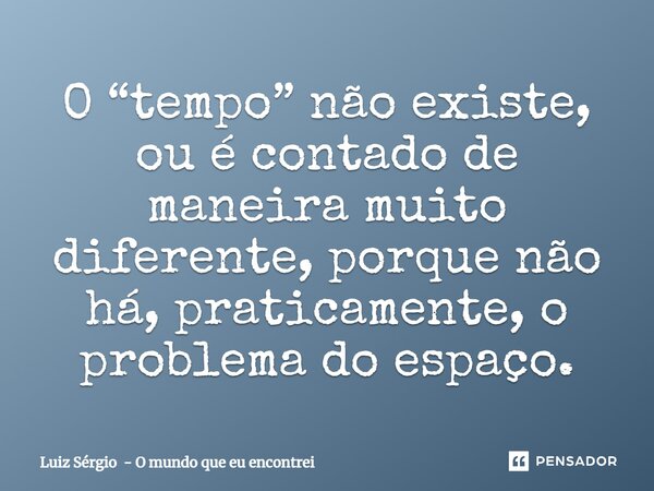 ⁠O “tempo” não existe, ou é contado de maneira muito diferente, porque não há, praticamente, o problema do espaço.... Frase de Luiz Sérgio - O mundo que eu encontrei.