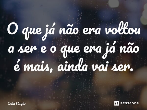 ⁠O que já não era voltou a ser e o que era já não é mais, ainda vai ser.... Frase de Luiz Sérgio.