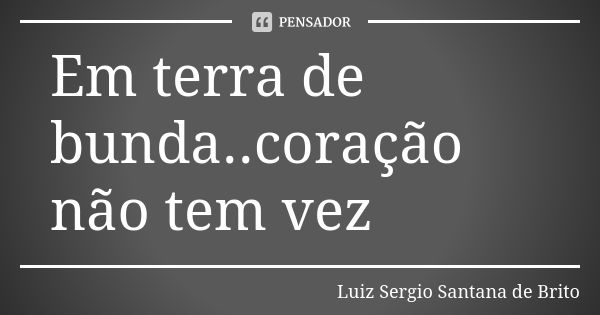 Em terra de bunda..coração não tem vez... Frase de Luiz Sergio Santana de Brito.