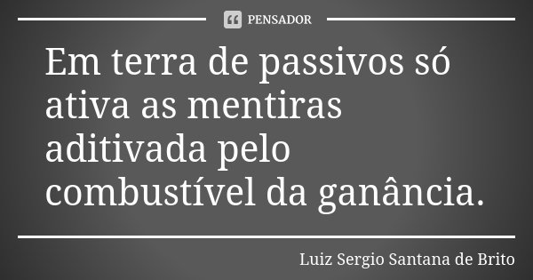 Em terra de passivos só ativa as mentiras aditivada pelo combustível da ganância.... Frase de Luiz Sergio Santana de Brito.