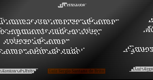 Eu nunca vou morrer de amor
Mas enquanto vida eu tiver, viverei de amor
E quero amor além da vida!... Frase de Luiz Sergio Santana de Brito.