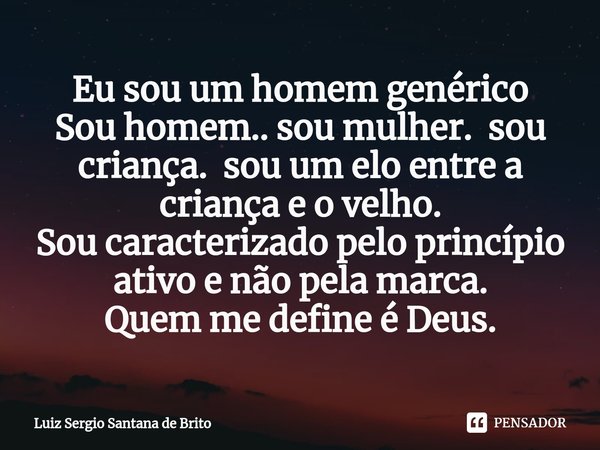 Eu sou um homem genérico
Sou homem.. sou mulher. sou criança. sou um elo entre a criança e o velho.
Sou caracterizado pelo princípio ativo e não pela marca.
Que... Frase de Luiz Sergio Santana de Brito.