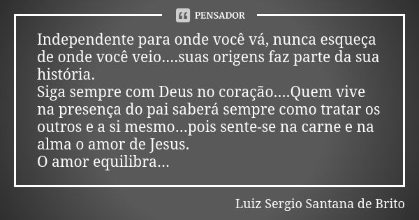 Independente para onde você vá, nunca esqueça de onde você veio....suas origens faz parte da sua história. Siga sempre com Deus no coração....Quem vive na prese... Frase de Luiz Sergio Santana de Brito.