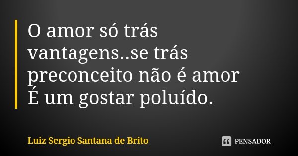 O amor só trás vantagens..se trás preconceito não é amor
É um gostar poluído.... Frase de Luiz Sergio Santana de Brito.