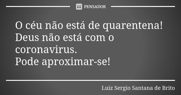 O céu não está de quarentena!
Deus não está com o coronavirus.
Pode aproximar-se!... Frase de Luiz Sergio Santana de Brito.