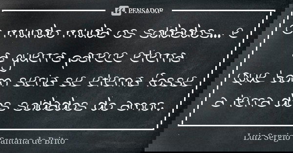 O mundo muda os soldados... e a guerra parece eterna
Que bom seria se eterna fosse a terra dos soldados do amor.... Frase de Luiz Sergio Santana de Brito.