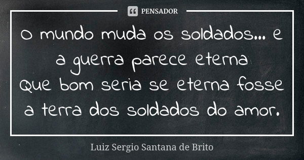 O mundo muda os soldados... e a guerra parece eterna
Que bom seria se eterna fosse a terra dos soldados do amor.... Frase de Luiz Sergio Santana de Brito.