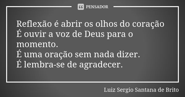 Reflexão é abrir os olhos do coração
É ouvir a voz de Deus para o momento.
É uma oração sem nada dizer.
É lembra-se de agradecer.... Frase de Luiz Sergio Santana de Brito.