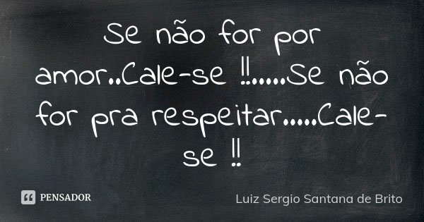 Se não for por amor..Cale-se !!.....Se não for pra respeitar.....Cale-se !!... Frase de Luiz Sergio Santana de Brito.