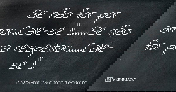 Se não for por amor..Cale-se !!.....Se não for pra respeitar.....Cale-se !!... Frase de Luiz Sergio Santana de Brito.