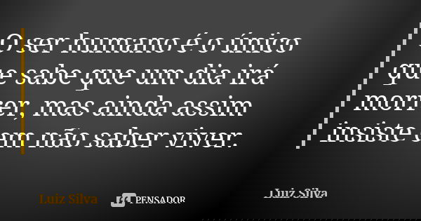 O ser humano é o único que sabe que um dia irá morrer, mas ainda assim insiste em não saber viver.... Frase de Luiz Silva.