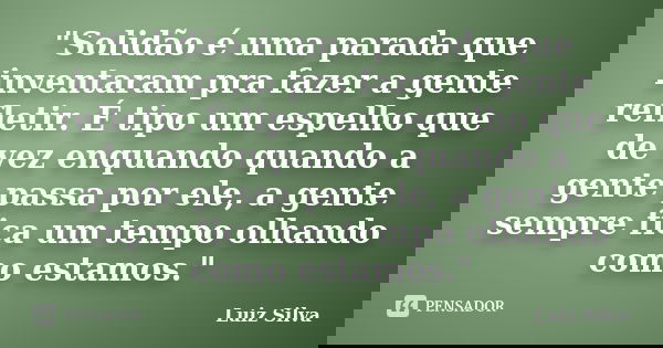"Solidão é uma parada que inventaram pra fazer a gente refletir. É tipo um espelho que de vez enquando quando a gente passa por ele, a gente sempre fica um... Frase de Luiz Silva.