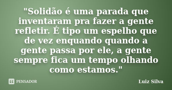 "Solidão é uma parada que inventaram pra fazer a gente refletir. É tipo um espelho que de vez enquando quando a gente passa por ele, a gente sempre fica um... Frase de Luiz Silva.