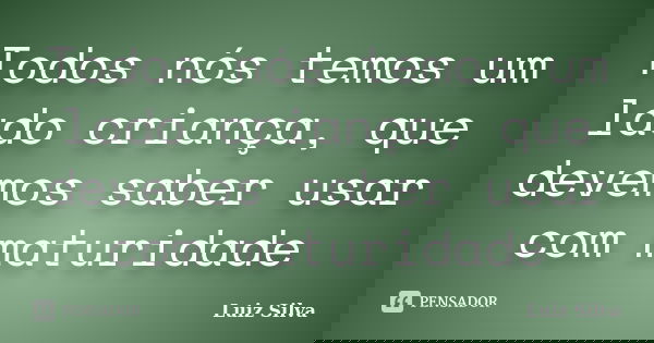 Todos nós temos um lado criança, que devemos saber usar com maturidade... Frase de Luiz Silva.