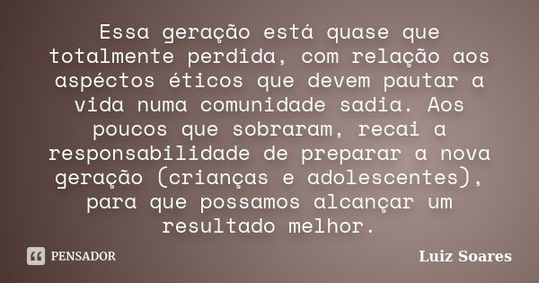 Essa geração está quase que totalmente perdida, com relação aos aspéctos éticos que devem pautar a vida numa comunidade sadia. Aos poucos que sobraram, recai a ... Frase de Luiz Soares.