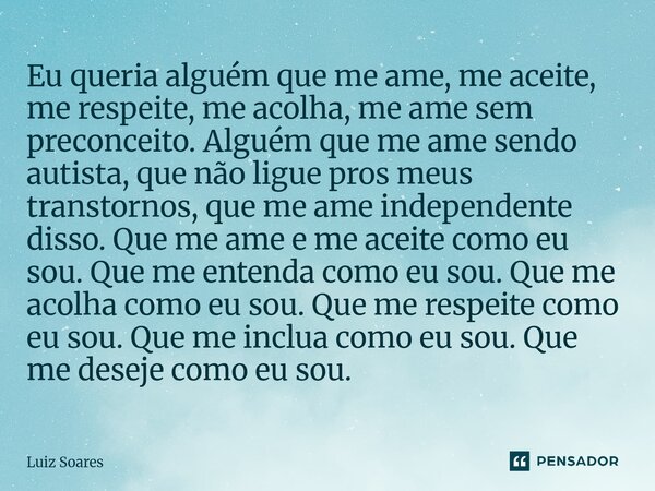 Eu queria alguém que me ame, me aceite, me respeite, me acolha, me ame sem preconceito. Alguém que me ame sendo autista, que não ligue pros meus transtornos, q... Frase de Luiz Soares.