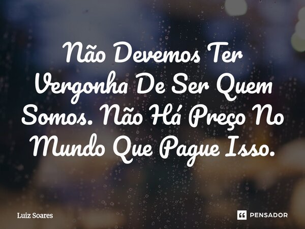 ⁠Não Devemos Ter Vergonha De Ser Quem Somos. Não Há Preço No Mundo Que Pague Isso.... Frase de Luiz Soares.