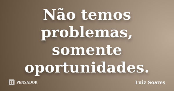 Não temos problemas, somente oportunidades.... Frase de Luiz Soares.