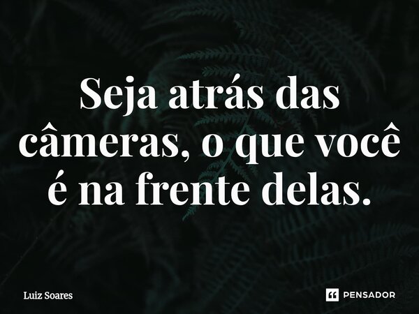 ⁠Seja atrás das câmeras, o que você é na frente delas.... Frase de Luiz Soares.