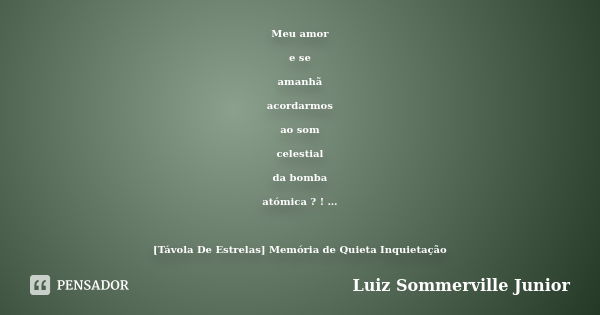 Meu amor e se amanhã acordarmos ao som celestial da bomba atómica ? ! … [Távola De Estrelas] Memória de Quieta Inquietação... Frase de Luiz Sommerville Junior.