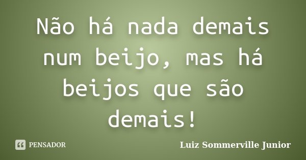 Não há nada demais num beijo, mas há beijos que são demais!... Frase de Luiz Sommerville Junior.