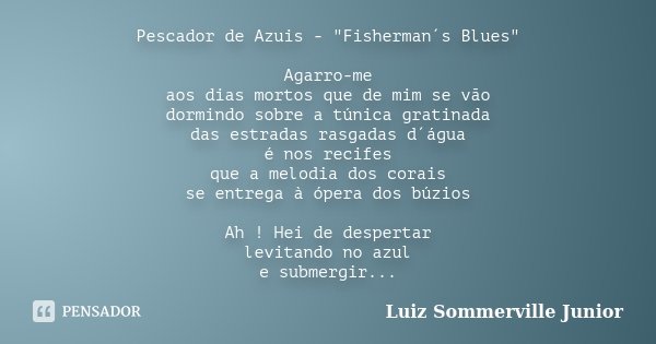 Pescador de Azuis - "Fisherman´s Blues" Agarro-me aos dias mortos que de mim se vão dormindo sobre a túnica gratinada das estradas rasgadas d´água é n... Frase de Luiz Sommerville Junior.