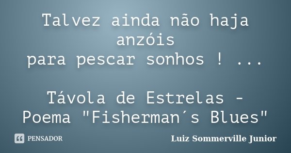 Talvez ainda não haja anzóis para pescar sonhos ! ... Távola de Estrelas - Poema "Fisherman´s Blues"... Frase de Luiz Sommerville Junior.