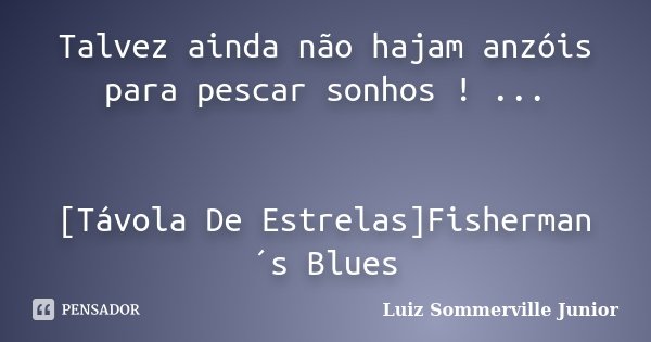 Talvez ainda não hajam anzóis para pescar sonhos ! ... [Távola De Estrelas]Fisherman´s Blues... Frase de Luiz Sommerville Junior.