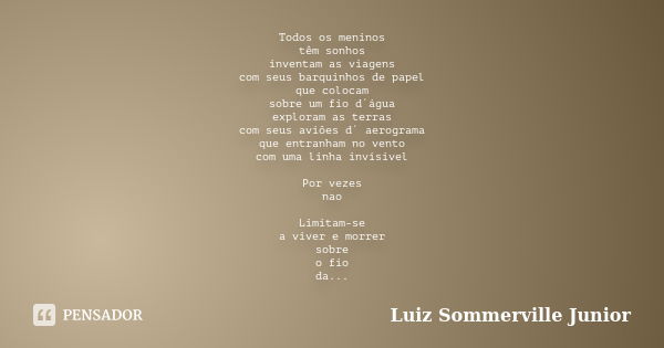 Todos os meninos têm sonhos inventam as viagens com seus barquinhos de papel que colocam sobre um fio d´água exploram as terras com seus aviões d´ aerograma que... Frase de Luiz Sommerville Junior.