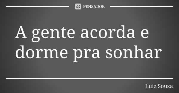 A gente acorda e dorme pra sonhar... Frase de Luiz Souza.