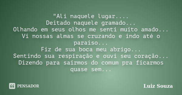 "Ali naquele lugar.... Deitado naquele gramado... Olhando em seus olhos me senti muito amado... Vi nossas almas se cruzando e indo até o paraíso... Fiz de ... Frase de Luiz Souza.