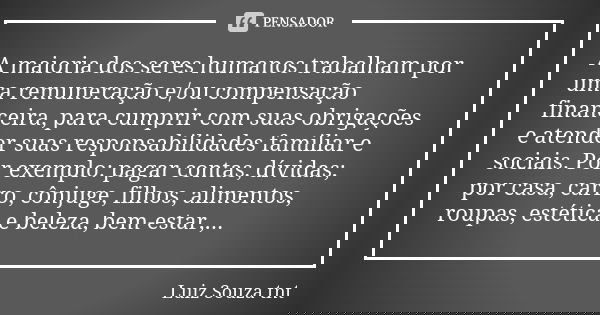 A maioria dos seres humanos trabalham por uma remuneração e/ou compensação financeira, para cumprir com suas obrigações e atender suas responsabilidades familia... Frase de Luiz Souza TNT.