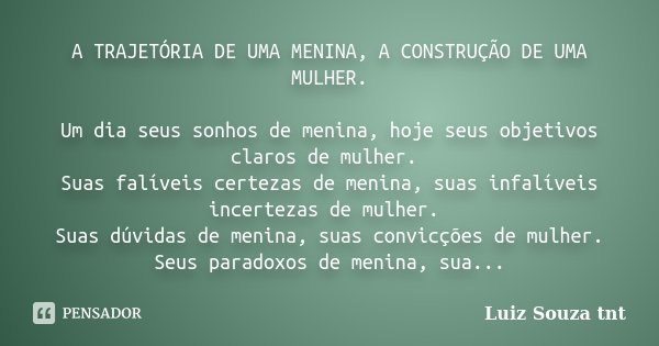A TRAJETÓRIA DE UMA MENINA, A CONSTRUÇÃO DE UMA MULHER. Um dia seus sonhos de menina, hoje seus objetivos claros de mulher. Suas falíveis certezas de menina, su... Frase de Luiz Souza TNT.