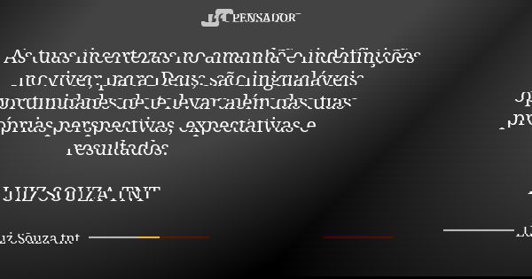 As tuas incertezas no amanhã e indefinições no viver, para Deus, são inigualáveis oportunidades de te levar além das tuas próprias perspectivas, expectativas e ... Frase de Luiz Souza TNT.