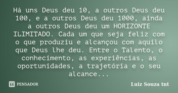 Há uns Deus deu 10, a outros Deus deu 100, e a outros Deus deu 1000, ainda a outros Deus deu um HORIZONTE ILIMITADO. Cada um que seja feliz com o que produziu e... Frase de luiz souza tnt.