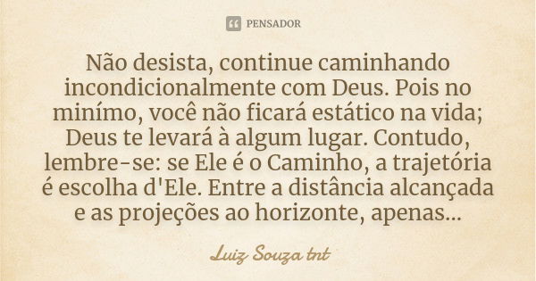 Não desista, continue caminhando incondicionalmente com Deus. Pois no minímo, você não ficará estático na vida; Deus te levará à algum lugar. Contudo, lembre-se... Frase de Luiz Souza TNT.