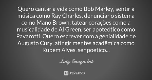 Quero cantar a vida como Bob Marley, sentir a música como Ray Charles, denunciar o sistema como Mano Brown, tatear corações como a musicalidade de Al Green, ser... Frase de Luiz Souza tnt.