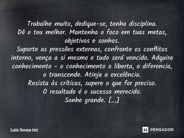 Trabalhe muito, dedique-se, tenha disciplina. Dê o teu melhor. Mantenha o foco em tuas metas, objetivos e sonhos. Suporte as pressões externas, confronte os con... Frase de Luiz Souza TNT.