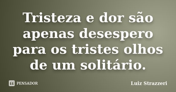 Tristeza e dor são apenas desespero para os tristes olhos de um solitário.... Frase de Luiz Strazzeri.
