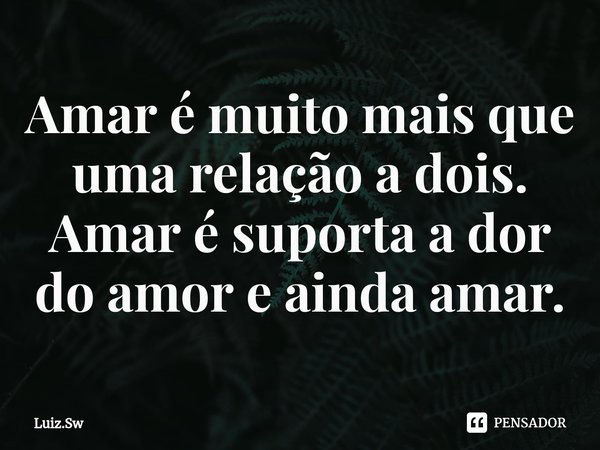 ⁠Amar é muito mais que uma relação a dois. Amar é suporta a dor do amor e ainda amar.... Frase de Luiz.Sw.