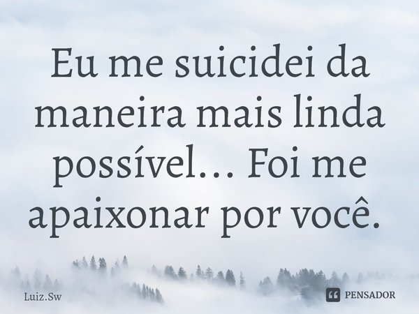 Eu me suicidei da maneira mais linda possível... Foi me apaixonar por você. ⁠... Frase de Luiz.Sw.