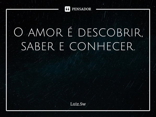 O amor é descobrir, saber e conhecer. ⁠... Frase de Luiz.Sw.