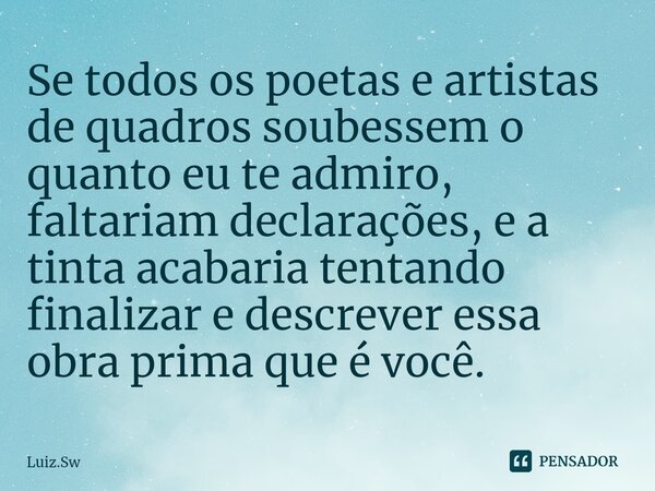 ⁠Se todos os poetas e artistas de quadros soubessem o quanto eu te admiro, faltariam declarações, e a tinta acabaria tentando finalizar e descrever essa obra pr... Frase de Luiz.Sw.