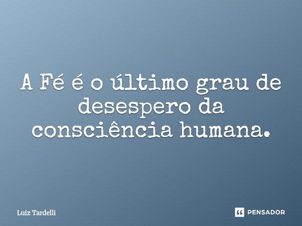 ⁠A Fé é o último grau de desespero da consciência humana.... Frase de Luiz Tardelli.