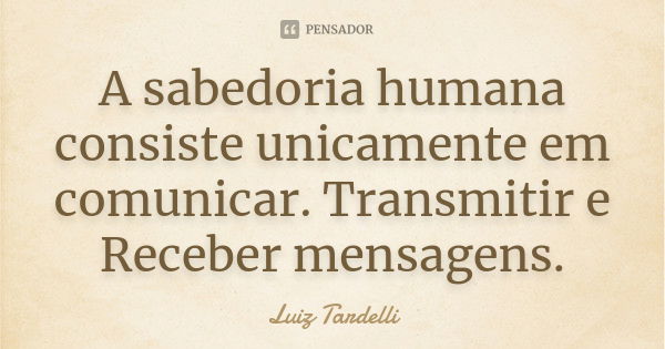 A sabedoria humana consiste unicamente em comunicar. Transmitir e Receber mensagens.... Frase de Luiz Tardelli.