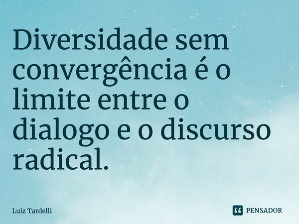 ⁠Diversidade sem convergência é o limite entre o dialogo e o discurso radical.... Frase de Luiz Tardelli.