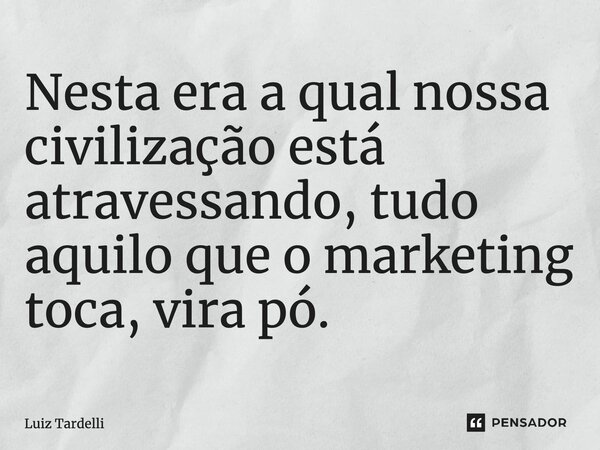 ⁠Nesta era a qual nossa civilização está atravessando, tudo aquilo que o marketing toca, vira pó.... Frase de Luiz Tardelli.