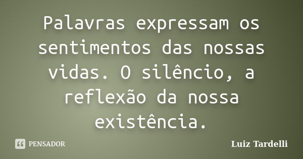 Palavras expressam os sentimentos das nossas vidas. O silêncio, a reflexão da nossa existência.... Frase de Luiz Tardelli.